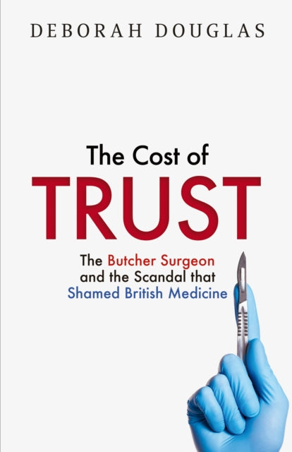 9780008712938, The Cost of Trust : The Butcher Surgeon and the Scandal That Shamed British Medicine