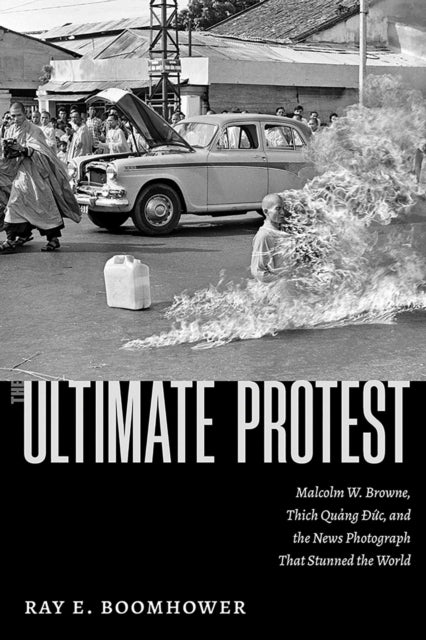 9780826369482, The Ultimate Protest : Malcolm W. Browne, Thich Quang Duc, and the News Photograph That Stunned the World