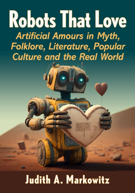 9781476674957, Robots That Love : Artificial Amours in Myth, Folklore, Literature, Popular Culture and the Real World