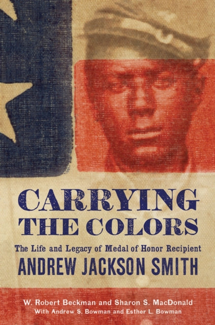 9781594164552, Carrying the Colors : The Life and Legacy of Medal of Honor Recipient Andrew Jackson Smith