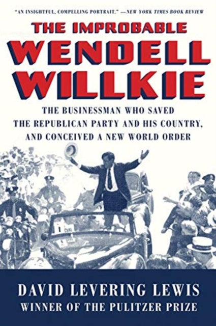 9781631496257, The Improbable Wendell Willkie : The Businessman Who Saved the Republican Party and His Country, and Conceived a New World Order