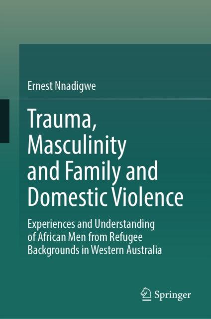 9789819218639, Trauma, Masculinity and Family and Domestic Violence : Experiences and Understanding of African Men from Refugee Backgrounds in Western Australia
