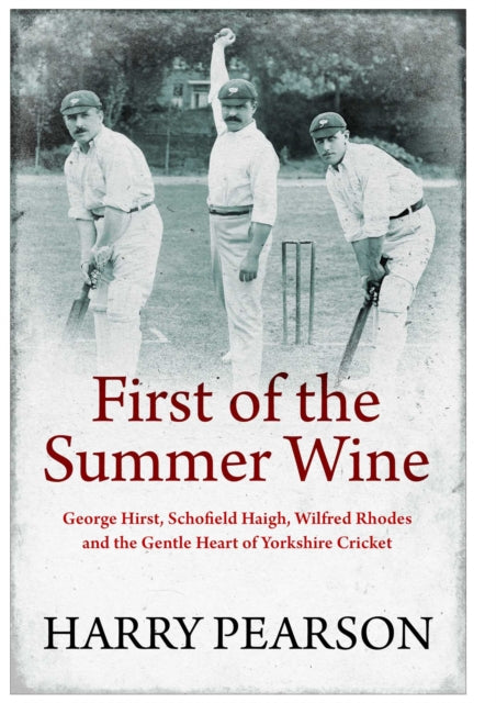 9781398501522-First of the Summer Wine : George Hirst, Schofield Haigh, Wilfred Rhodes and the Gentle Heart of Yorkshire Cricket