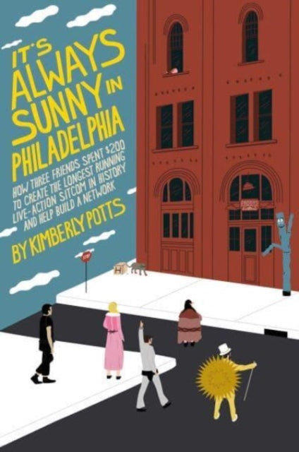 9781668008508, It's (Almost) Always Sunny in Philadelphia : How Three Friends Spent $200 to Create the Longest-Running Live-Action Sitcom in History and Help Build a Network