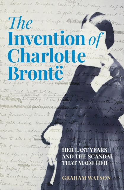9781803995373-The Invention of Charlotte Bronte : Her Last Years and the Scandal That Made Her
