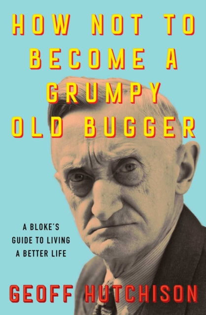 9781923046757, How Not to Become a Grumpy Old Bugger : A Bloke's Guide to Living a Better Life